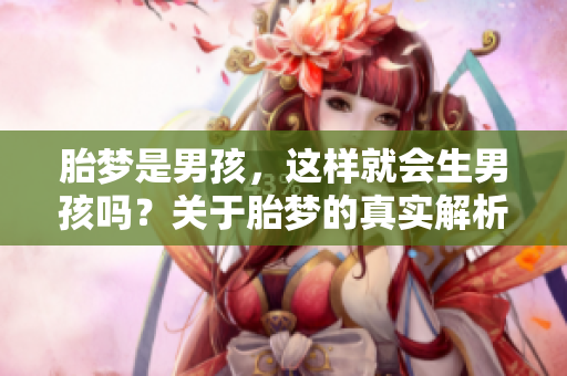 胎梦是男孩，这样就会生男孩吗？关于胎梦的真实解析，你知道吗？