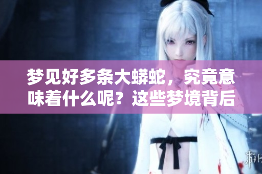 梦见好多条大蟒蛇，究竟意味着什么呢？这些梦境背后隐藏着怎样的深意？