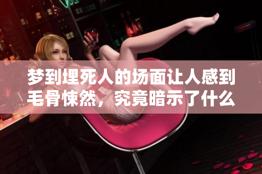 梦到埋死人的场面让人感到毛骨悚然，究竟暗示了什么呢