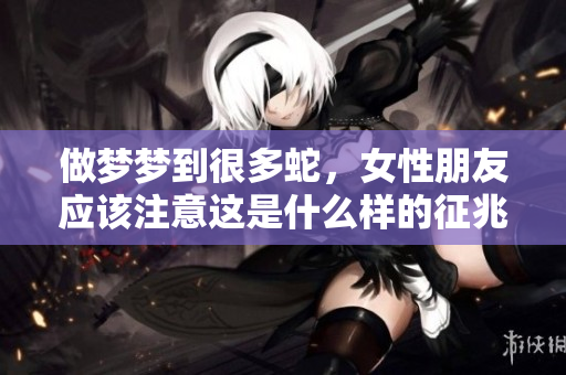 做梦梦到很多蛇，女性朋友应该注意这是什么样的征兆呢