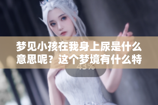 梦见小孩在我身上尿是什么意思呢？这个梦境有什么特别的含义？