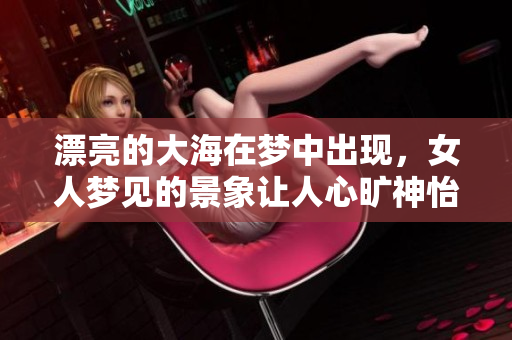 漂亮的大海在梦中出现，女人梦见的景象让人心旷神怡