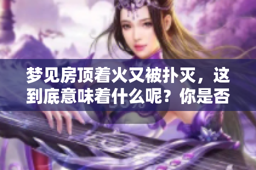 梦见房顶着火又被扑灭，这到底意味着什么呢？你是否也想知道其内涵？