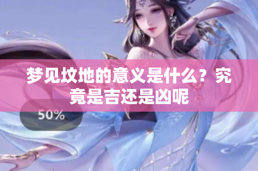 梦见坟地的意义是什么？究竟是吉还是凶呢