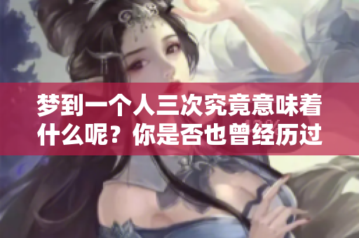 梦到一个人三次究竟意味着什么呢？你是否也曾经历过这样的梦境？