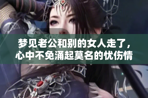 梦见老公和别的女人走了，心中不免涌起莫名的忧伤情绪