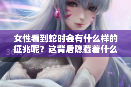 女性看到蛇时会有什么样的征兆呢？这背后隐藏着什么样的寓意？