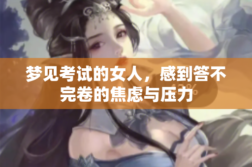 梦见考试的女人，感到答不完卷的焦虑与压力