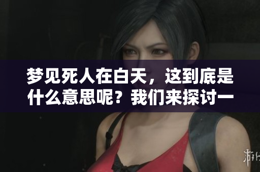 梦见死人在白天，这到底是什么意思呢？我们来探讨一下这个现象。