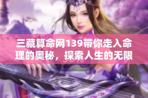 三藏算命网139带你走入命理的奥秘，探索人生的无限可能性