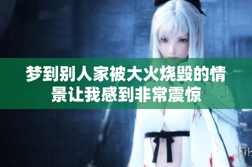 梦到别人家被大火烧毁的情景让我感到非常震惊
