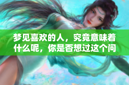 梦见喜欢的人，究竟意味着什么呢，你是否想过这个问题呢