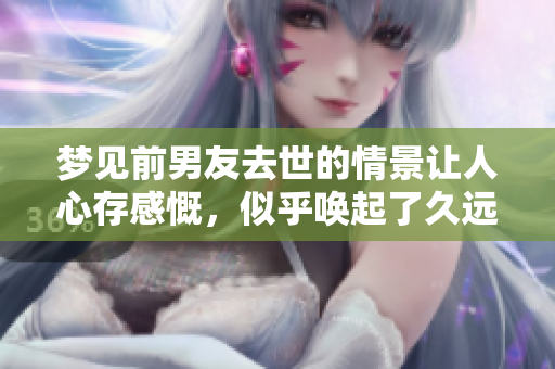 梦见前男友去世的情景让人心存感慨，似乎唤起了久远的回忆