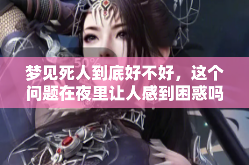 梦见死人到底好不好，这个问题在夜里让人感到困惑吗