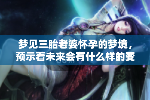 梦见三胎老婆怀孕的梦境，预示着未来会有什么样的变化呢