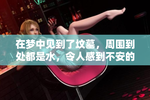 在梦中见到了坟墓，周围到处都是水，令人感到不安的情景