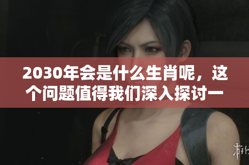 2030年会是什么生肖呢，这个问题值得我们深入探讨一下！