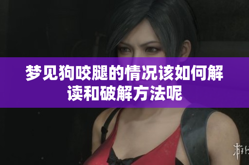 梦见狗咬腿的情况该如何解读和破解方法呢