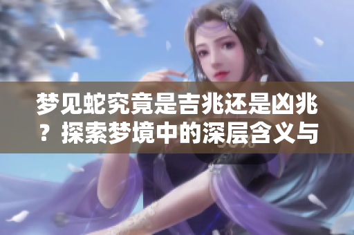 梦见蛇究竟是吉兆还是凶兆？探索梦境中的深层含义与启示。
