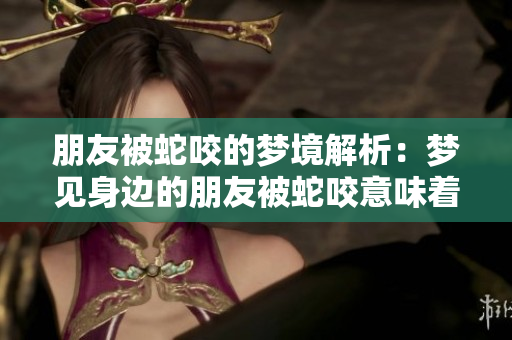 朋友被蛇咬的梦境解析：梦见身边的朋友被蛇咬意味着什么呢