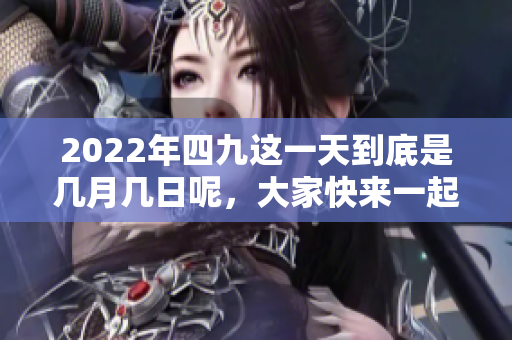 2022年四九这一天到底是几月几日呢，大家快来一起了解一下吧