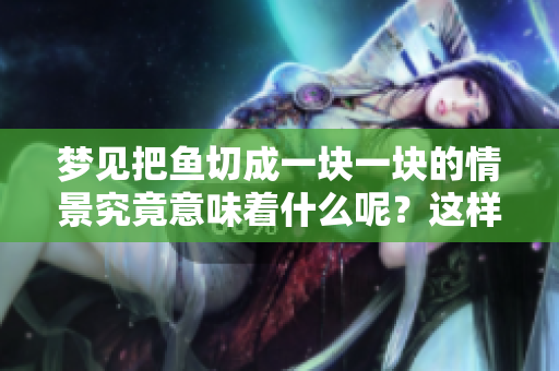 梦见把鱼切成一块一块的情景究竟意味着什么呢？这样的梦境让人深思。