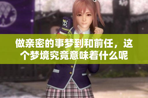 做亲密的事梦到和前任，这个梦境究竟意味着什么呢