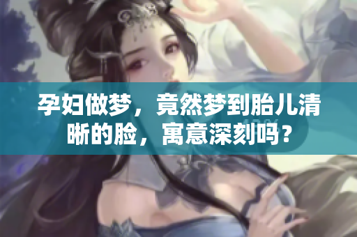 孕妇做梦，竟然梦到胎儿清晰的脸，寓意深刻吗？
