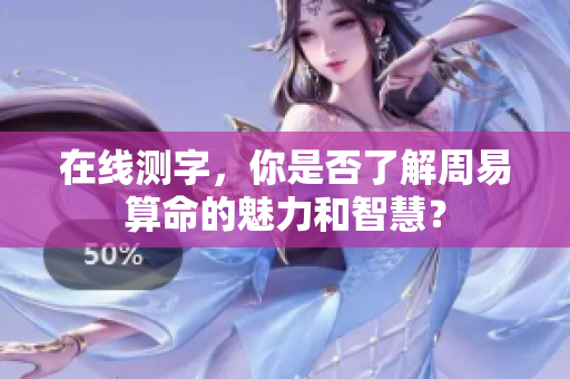 在线测字，你是否了解周易算命的魅力和智慧？