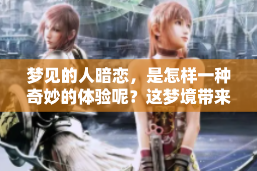 梦见的人暗恋，是怎样一种奇妙的体验呢？这梦境带来了哪些感悟与思考？