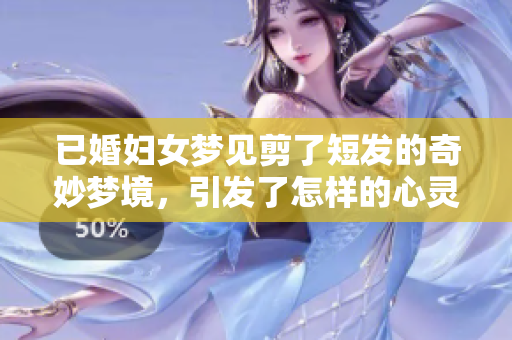已婚妇女梦见剪了短发的奇妙梦境，引发了怎样的心灵思考呢