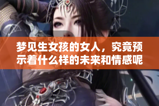 梦见生女孩的女人，究竟预示着什么样的未来和情感呢