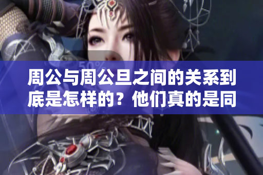 周公与周公旦之间的关系到底是怎样的？他们真的是同一个人吗？