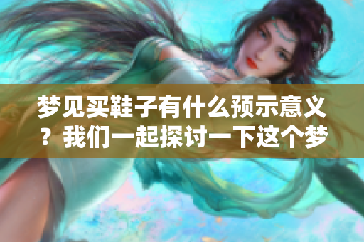 梦见买鞋子有什么预示意义？我们一起探讨一下这个梦境的深层含义。