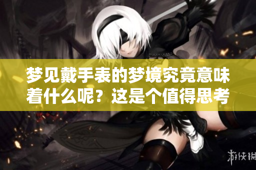 梦见戴手表的梦境究竟意味着什么呢？这是个值得思考的问题。