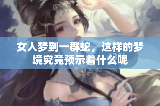 女人梦到一群蛇，这样的梦境究竟预示着什么呢