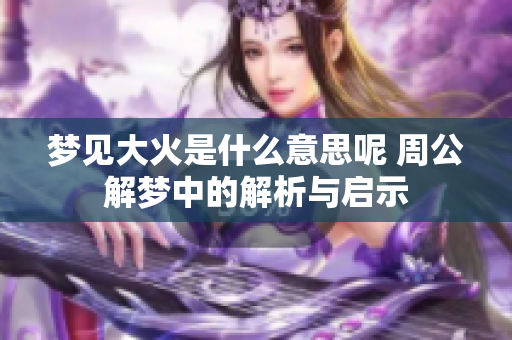 梦见大火是什么意思呢 周公解梦中的解析与启示