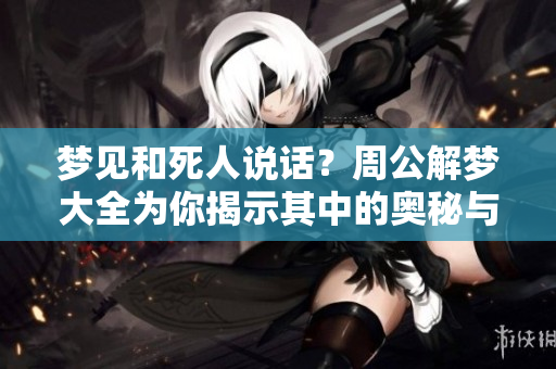 梦见和死人说话？周公解梦大全为你揭示其中的奥秘与含义