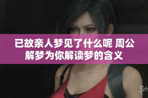 已故亲人梦见了什么呢 周公解梦为你解读梦的含义