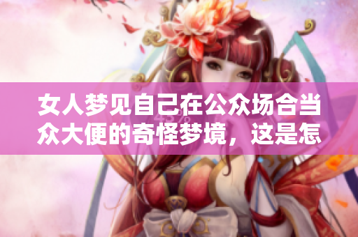 女人梦见自己在公众场合当众大便的奇怪梦境，这是怎样的寓意呢