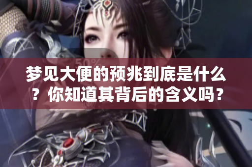 梦见大便的预兆到底是什么？你知道其背后的含义吗？