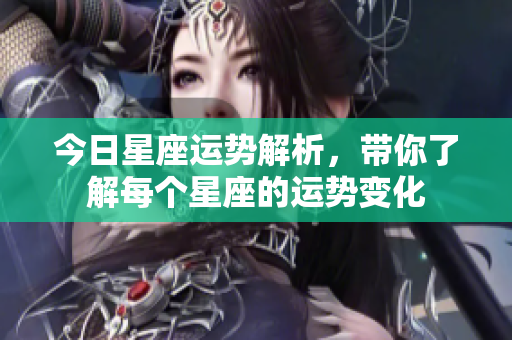 今日星座运势解析，带你了解每个星座的运势变化