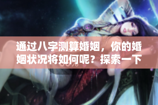 通过八字测算婚姻，你的婚姻状况将如何呢？探索一下吧！