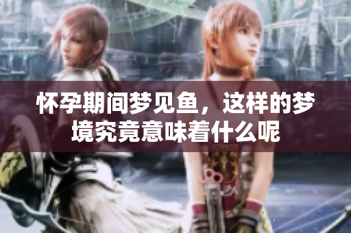 怀孕期间梦见鱼，这样的梦境究竟意味着什么呢