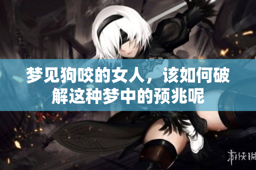 梦见狗咬的女人，该如何破解这种梦中的预兆呢