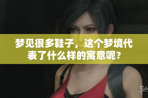梦见很多鞋子，这个梦境代表了什么样的寓意呢？