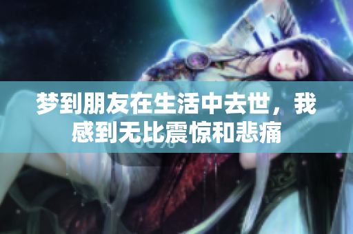 梦到朋友在生活中去世，我感到无比震惊和悲痛
