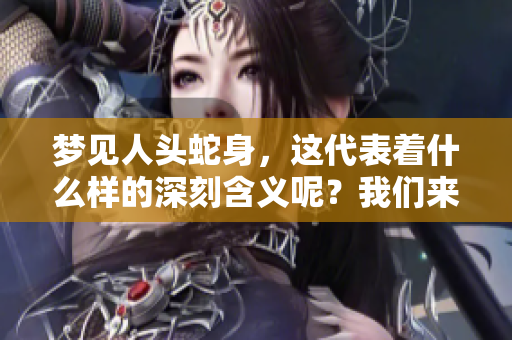 梦见人头蛇身，这代表着什么样的深刻含义呢？我们来一起探讨一下。