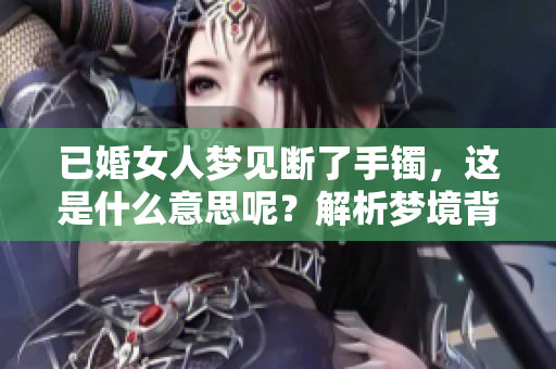 已婚女人梦见断了手镯，这是什么意思呢？解析梦境背后的深意。
