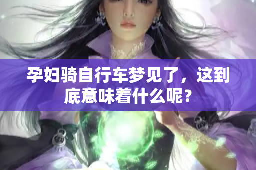 孕妇骑自行车梦见了，这到底意味着什么呢？